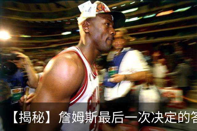 【揭秘】詹姆斯最后一次决定的答案，为何是76人？