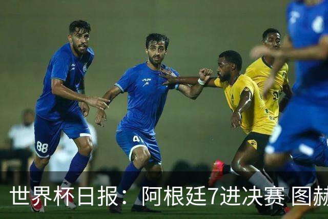 世界杯日报：阿根廷7进决赛 图赫尔将留任率队征战欧洲杯