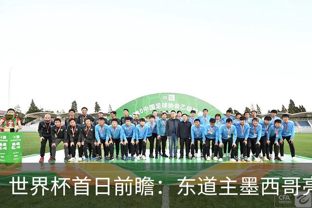 世界杯首日前瞻：东道主墨西哥亮相 亚洲球队迎首秀