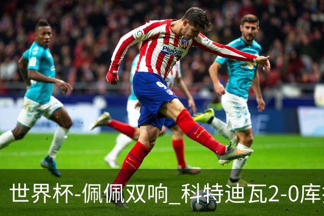 世界杯-佩佩双响 科特迪瓦2-0库拉索队史首进淘汰赛