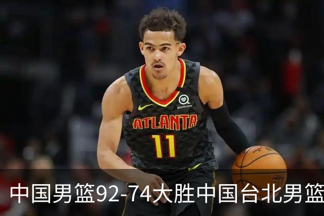 中国男篮92-74大胜中国台北男篮，顺利晋级世预赛第二阶段
