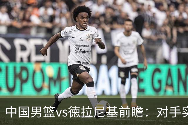 中国男篮vs徳拉尼基前瞻：对手实力不俗非旅游队，男篮新人受期待