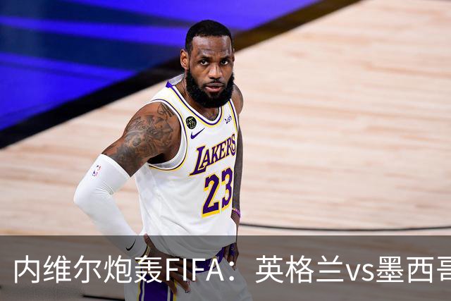 内维尔炮轰FIFA：英格兰vs墨西哥的比赛时间改来改去，闹着玩呢？