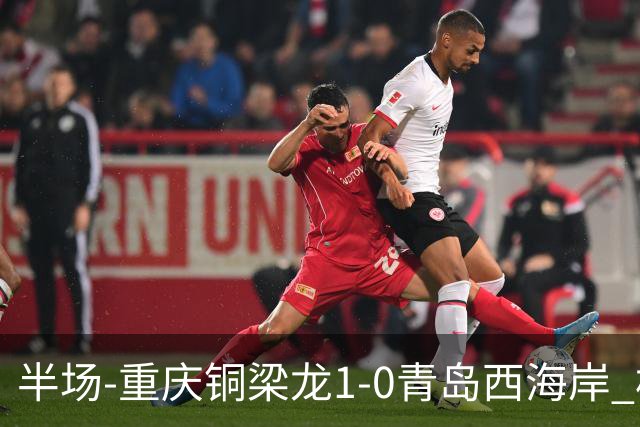 半场-重庆铜梁龙1-0青岛西海岸 杜月徵破门 丁海峰蹬踏向余望染红