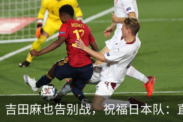 吉田麻也告别战，祝福日本队：直指世界杯荣耀！