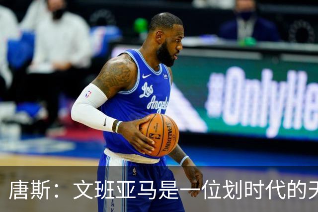 唐斯：文班亚马是一位划时代的天才 我亦如此