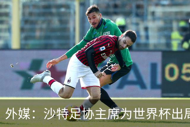 外媒：沙特足协主席为世界杯出局担责辞职 足协不会因此出现真空