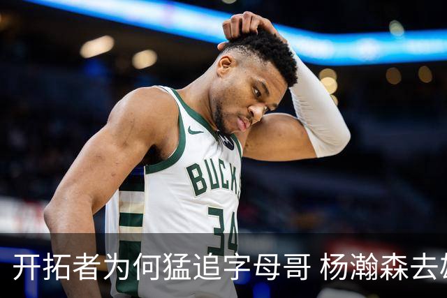 开拓者为何猛追字母哥 杨瀚森去雄鹿是好事？