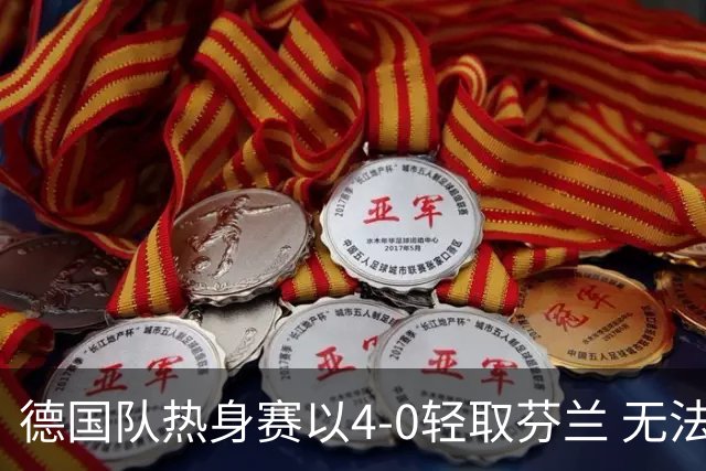 德国队热身赛以4-0轻取芬兰 无法考验防线的胜利
