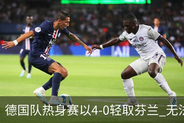 德国队热身赛以4-0轻取芬兰 无法考验防线的胜利
