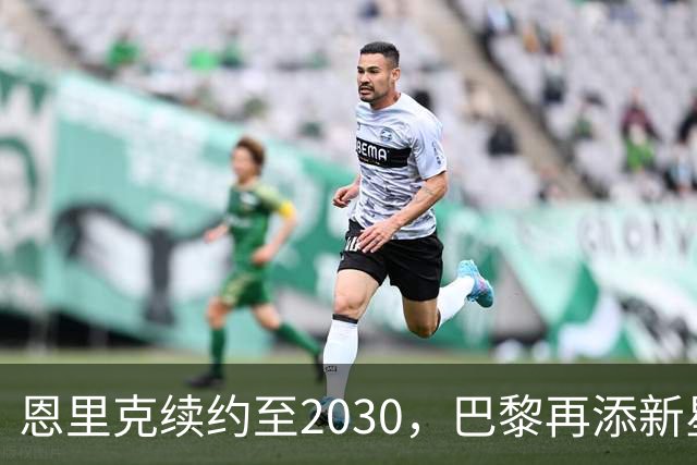 恩里克续约至2030，巴黎再添新星门将，未来布局引发关注