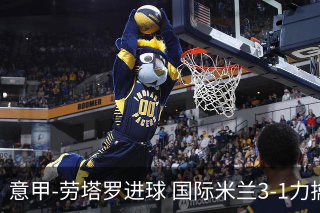 意甲-劳塔罗进球 国际米兰3-1力擒罗马登上榜首