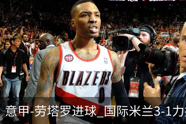 意甲-劳塔罗进球 国际米兰3-1力擒罗马登上榜首