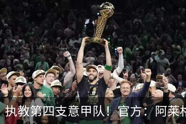 执教第四支意甲队！官方：阿莱格里执教那不勒斯，接替孔蒂