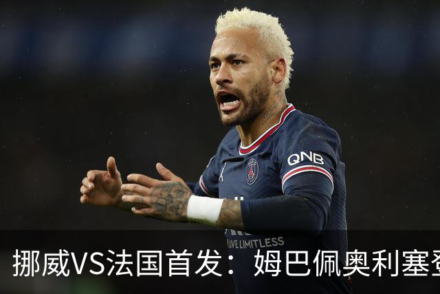 挪威VS法国首发：姆巴佩奥利塞登贝莱联袂 哈兰德替补
