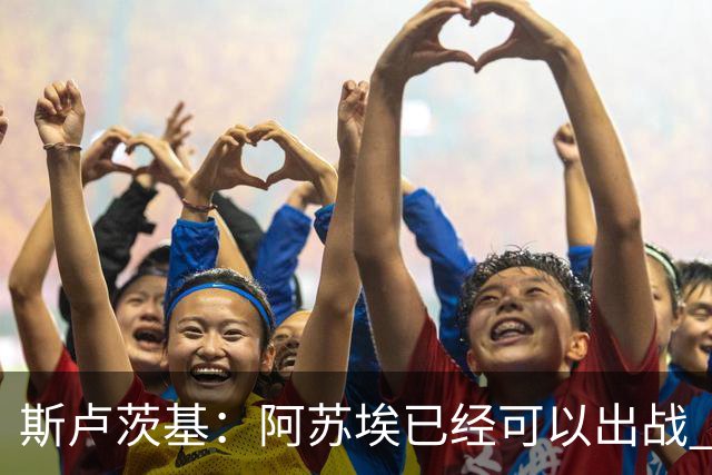 斯卢茨基：阿苏埃已经可以出战 内援方面暂时还没有调整的计划