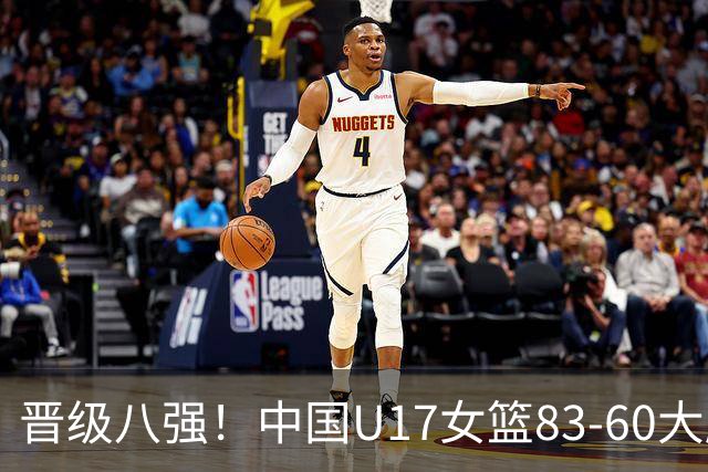 晋级八强！中国U17女篮83-60大胜拉脱维亚 创近10年最好战绩