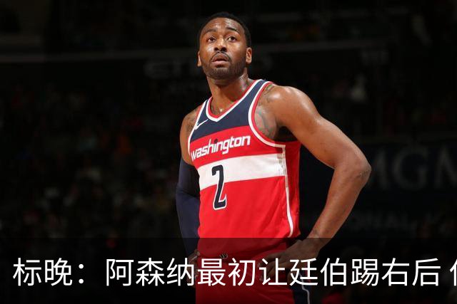 标晚：阿森纳最初让廷伯踢右后 伤愈后力压津琴科
