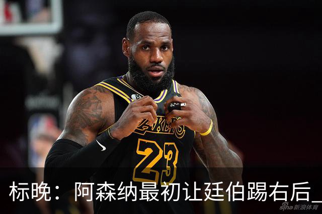 标晚：阿森纳最初让廷伯踢右后 伤愈后力压津琴科