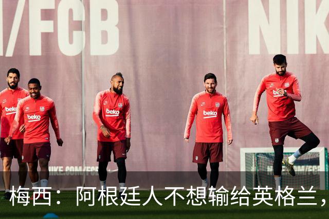 梅西：阿根廷人不想输给英格兰，感谢上帝，我们最终做到了！