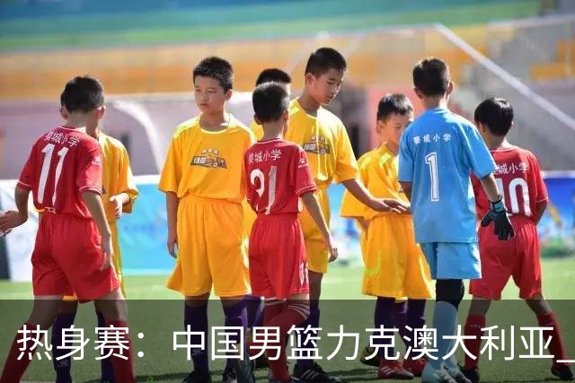 热身赛：中国男篮力克澳大利亚 王俊杰23+6+4赵继伟一度受伤