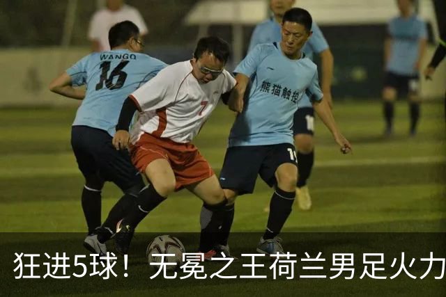狂进5球！无冕之王荷兰男足火力猛，打爆五星巴西剑指世界杯冠军？