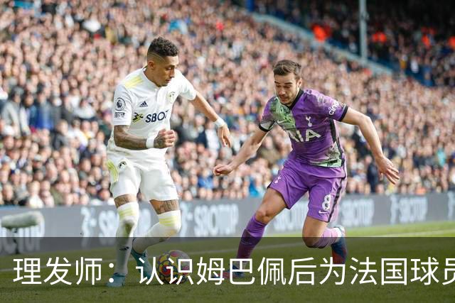 理发师：认识姆巴佩后为法国球员理发，后来他又介绍我去摩洛哥队