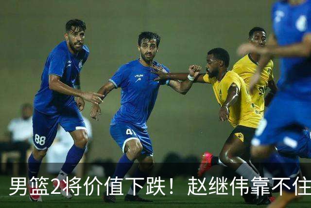 男篮2将价值下跌！赵继伟靠不住，王俊杰遭高强度防守哑火！