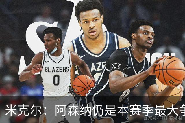 米克尔：阿森纳仍是本赛季最大争冠热门；维尼修斯在利用枪手