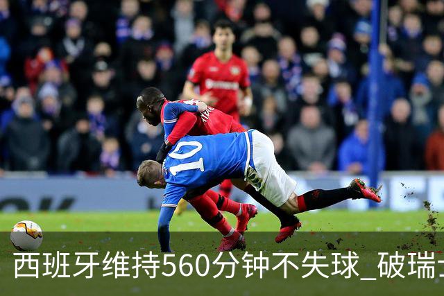 西班牙维持560分钟不失球 破瑞士纪录成世界杯史上第一