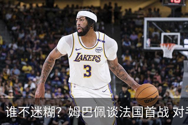 谁不迷糊？姆巴佩谈法国首战 对手是不是非洲杯冠军？