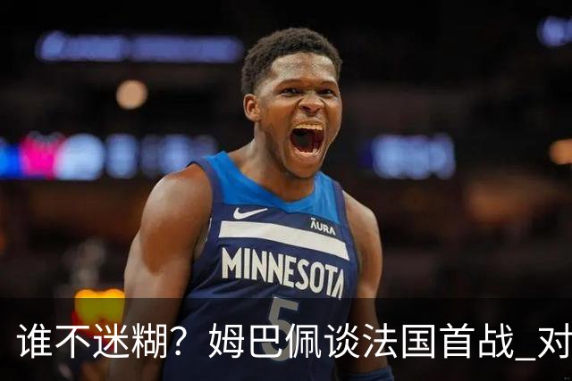 谁不迷糊？姆巴佩谈法国首战 对手是不是非洲杯冠军？