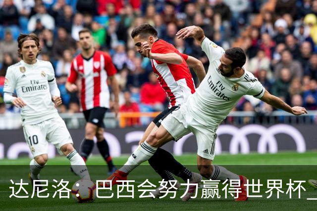 达尼洛：巴西会努力赢得世界杯 安切洛蒂像C罗，最有名仍很谦逊