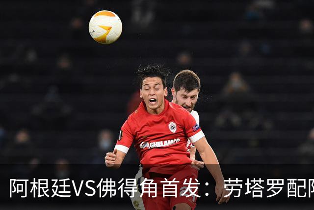 阿根廷VS佛得角首发：劳塔罗配阿尔马达 沃齐尼亚登场