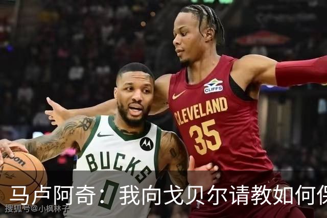马卢阿奇：我向戈贝尔请教如何保持身体状态 心态层面是我的优势