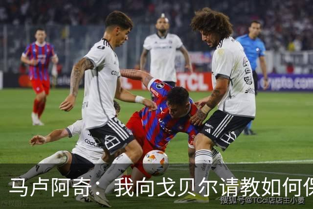 马卢阿奇：我向戈贝尔请教如何保持身体状态 心态层面是我的优势