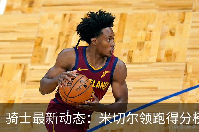 骑士最新动态：米切尔领跑得分榜，哈登愿意牺牲，詹宁斯建议重建