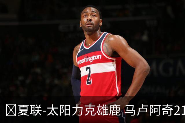 🏀夏联-太阳力克雄鹿 马卢阿奇21+10 皮特19+6 伯里斯23+8+6