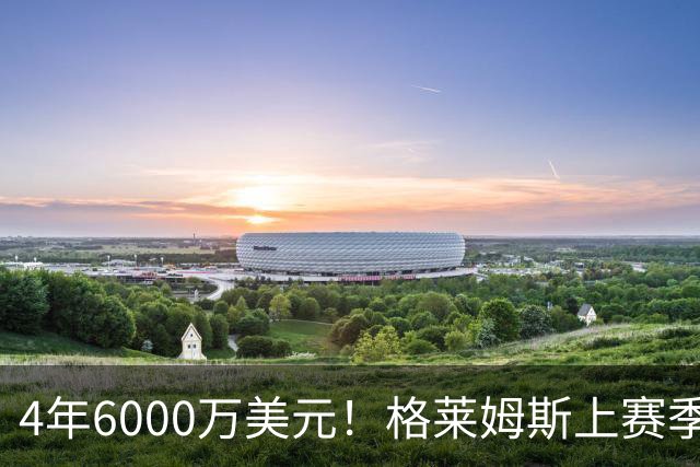 4年6000万美元！格莱姆斯上赛季场均13.4分3.6板3.3助 命中率45%
