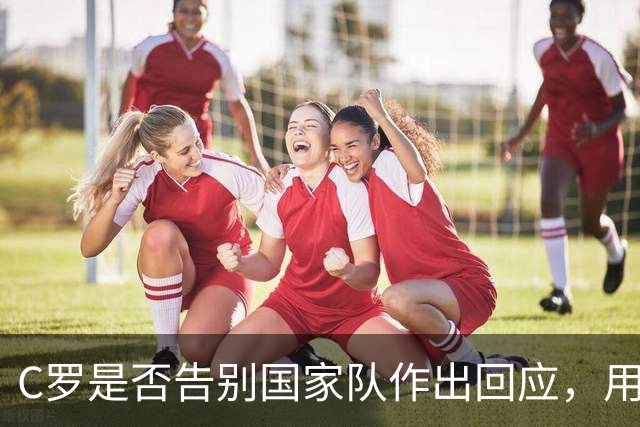 C罗是否告别国家队作出回应，用4个字做总结！二十余年国脚生涯为球队揽下三项冠军荣誉