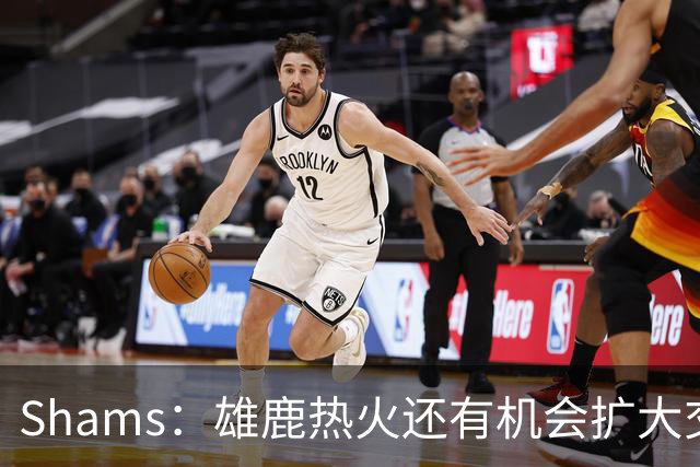 Shams：雄鹿热火还有机会扩大交易 但雄鹿目前希望留下得到的球员
