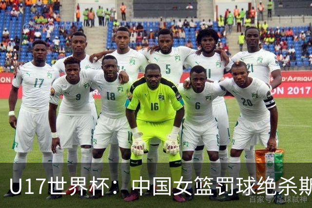 U17世界杯：中国女篮罚球绝杀斯洛文尼亚 李沅珊30分孙晗昀18中2